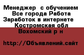 Менеджер (с обучением) - Все города Работа » Заработок в интернете   . Костромская обл.,Вохомский р-н